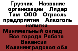 Грузчик › Название организации ­ Лидер Тим, ООО › Отрасль предприятия ­ Алкоголь, напитки › Минимальный оклад ­ 1 - Все города Работа » Вакансии   . Калининградская обл.,Приморск г.